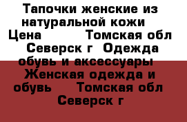 Тапочки женские из натуральной кожи  › Цена ­ 440 - Томская обл., Северск г. Одежда, обувь и аксессуары » Женская одежда и обувь   . Томская обл.,Северск г.